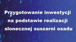 Przygotowanie inwestycji na podstawie realizacji słonecznej suszarni osadu